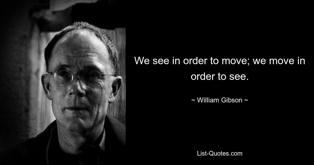 We see in order to move; we move in order to see. — © William Gibson