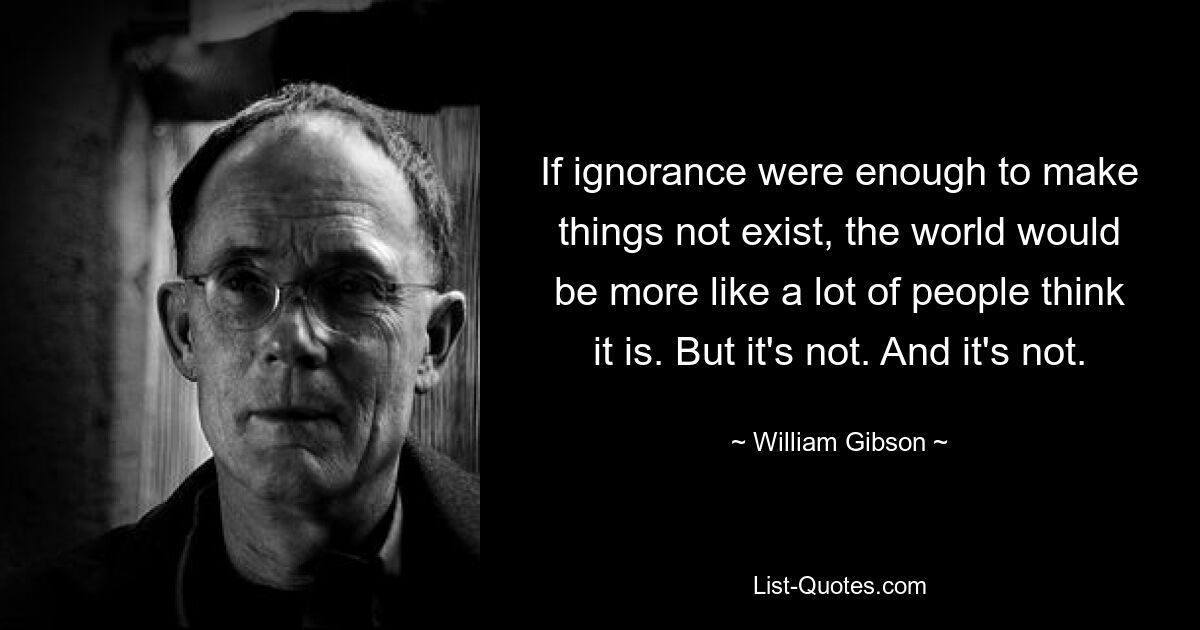 If ignorance were enough to make things not exist, the world would be more like a lot of people think it is. But it's not. And it's not. — © William Gibson