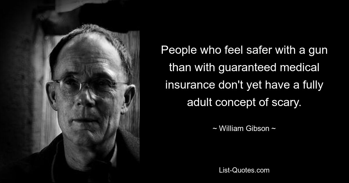 People who feel safer with a gun than with guaranteed medical insurance don't yet have a fully adult concept of scary. — © William Gibson