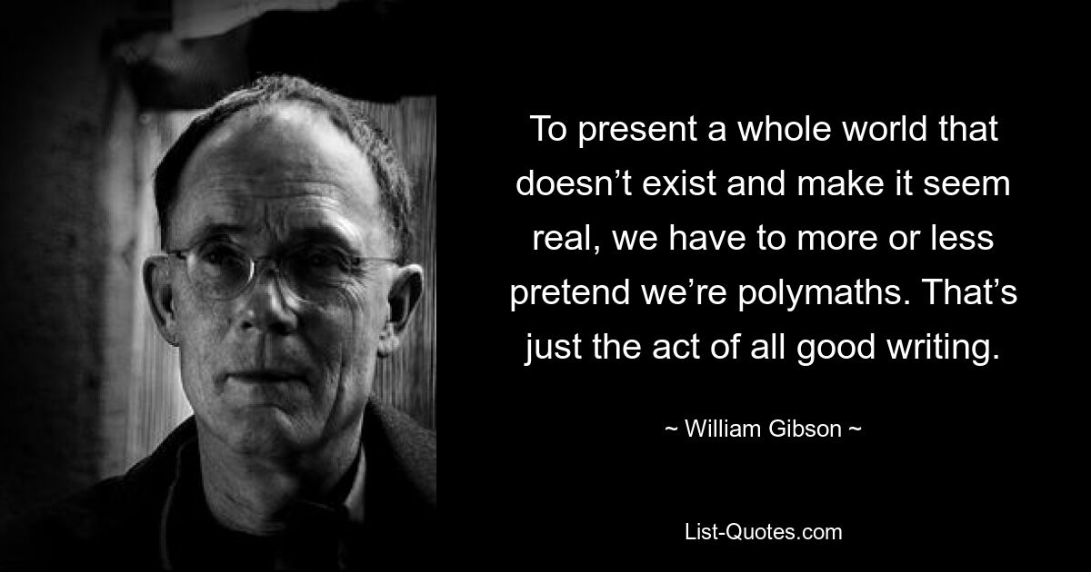 To present a whole world that doesn’t exist and make it seem real, we have to more or less pretend we’re polymaths. That’s just the act of all good writing. — © William Gibson