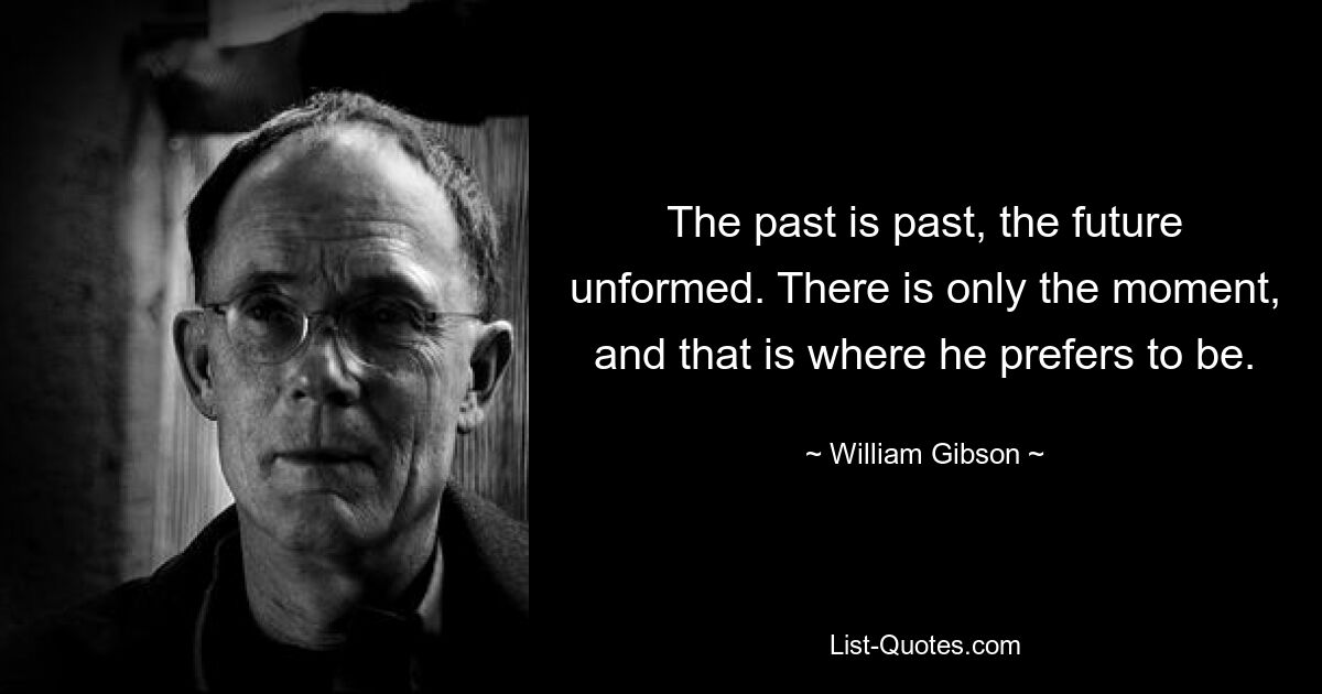 The past is past, the future unformed. There is only the moment, and that is where he prefers to be. — © William Gibson