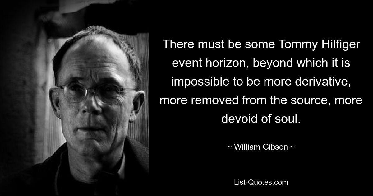 There must be some Tommy Hilfiger event horizon, beyond which it is impossible to be more derivative, more removed from the source, more devoid of soul. — © William Gibson