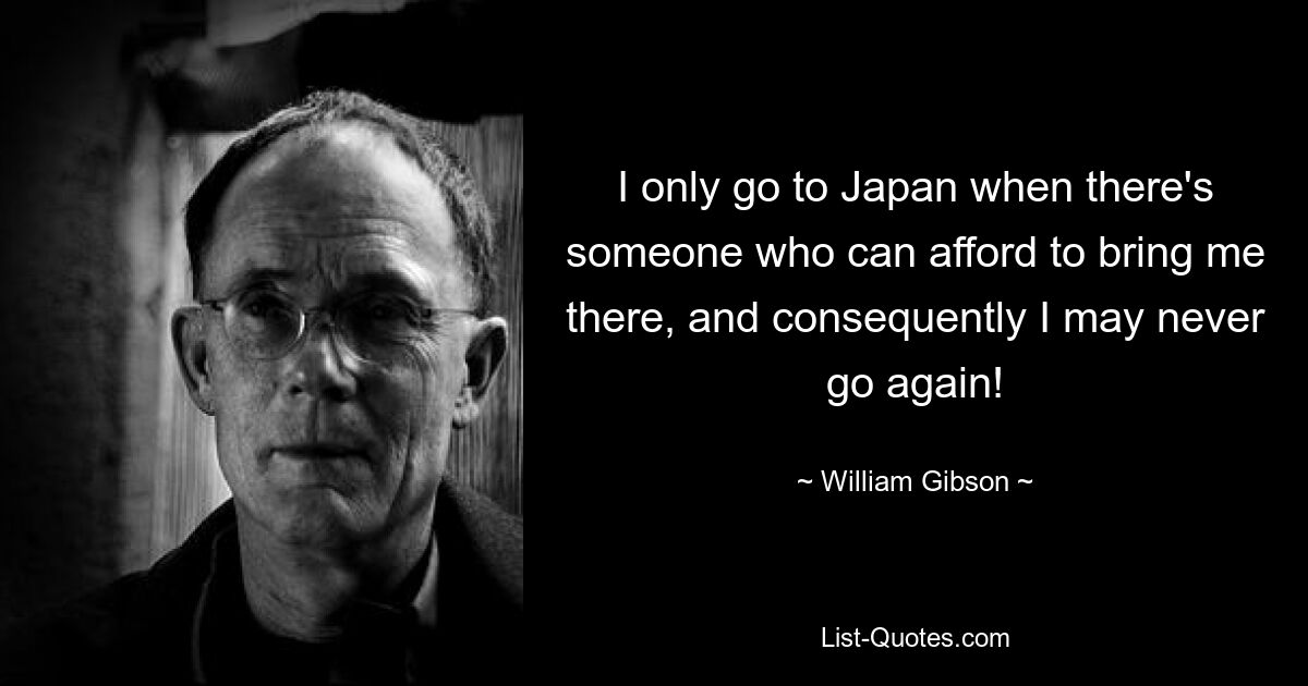 I only go to Japan when there's someone who can afford to bring me there, and consequently I may never go again! — © William Gibson