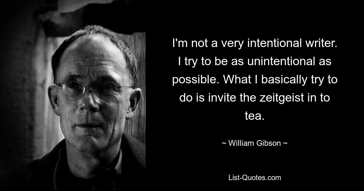 I'm not a very intentional writer. I try to be as unintentional as possible. What I basically try to do is invite the zeitgeist in to tea. — © William Gibson