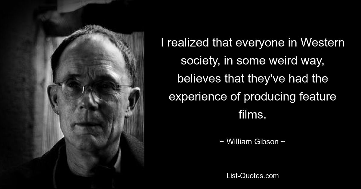 I realized that everyone in Western society, in some weird way, believes that they've had the experience of producing feature films. — © William Gibson