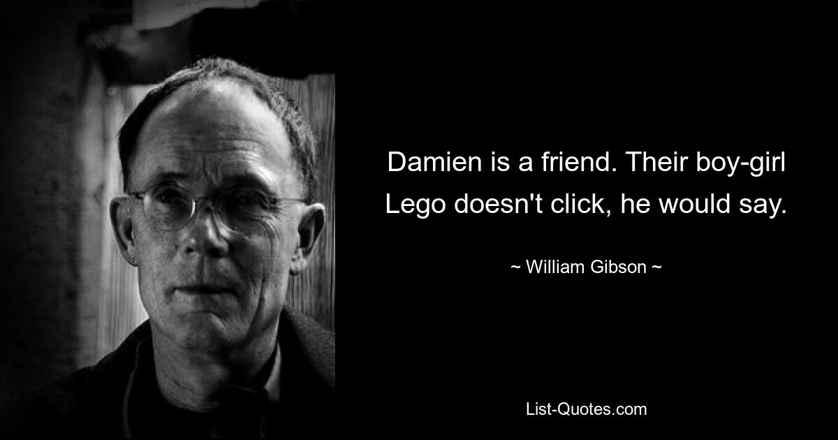 Damien is a friend. Their boy-girl Lego doesn't click, he would say. — © William Gibson