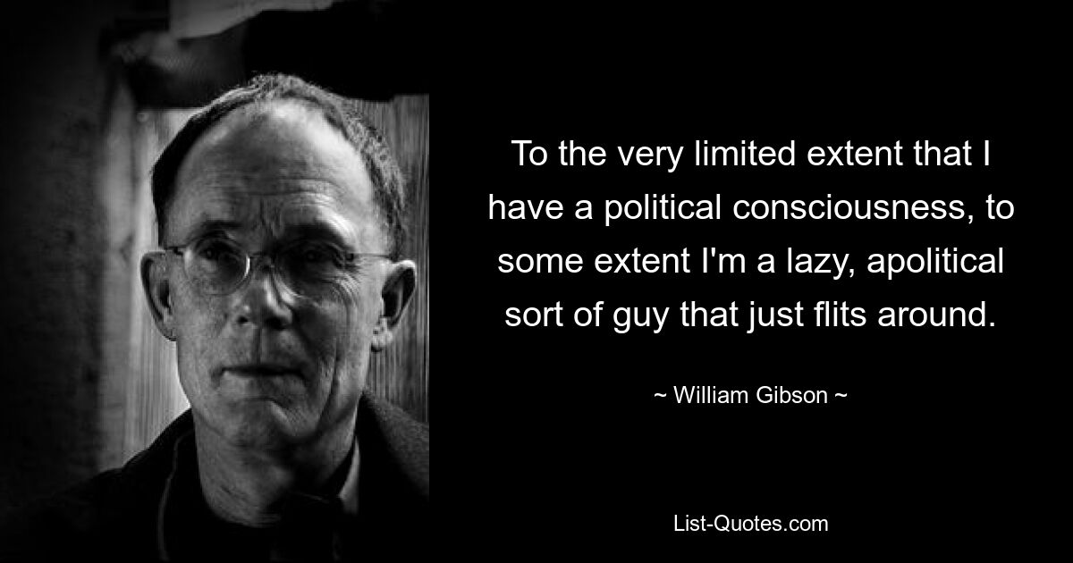 To the very limited extent that I have a political consciousness, to some extent I'm a lazy, apolitical sort of guy that just flits around. — © William Gibson