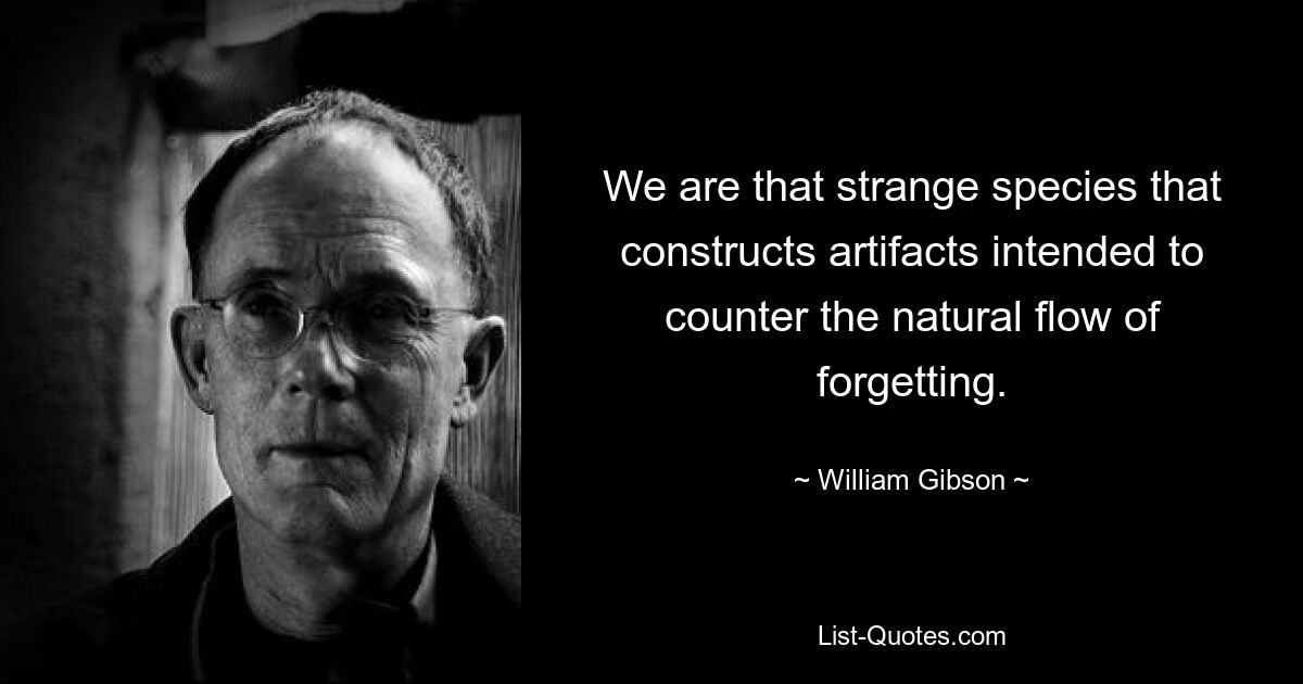 We are that strange species that constructs artifacts intended to counter the natural flow of forgetting. — © William Gibson