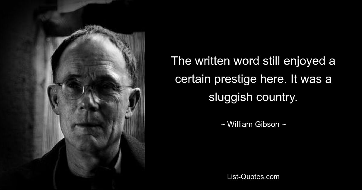 The written word still enjoyed a certain prestige here. It was a sluggish country. — © William Gibson