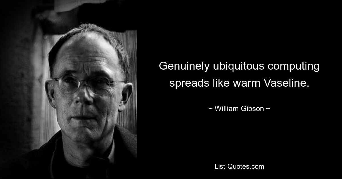 Genuinely ubiquitous computing spreads like warm Vaseline. — © William Gibson