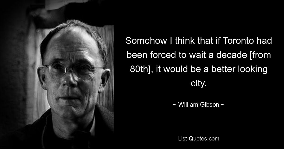 Somehow I think that if Toronto had been forced to wait a decade [from 80th], it would be a better looking city. — © William Gibson