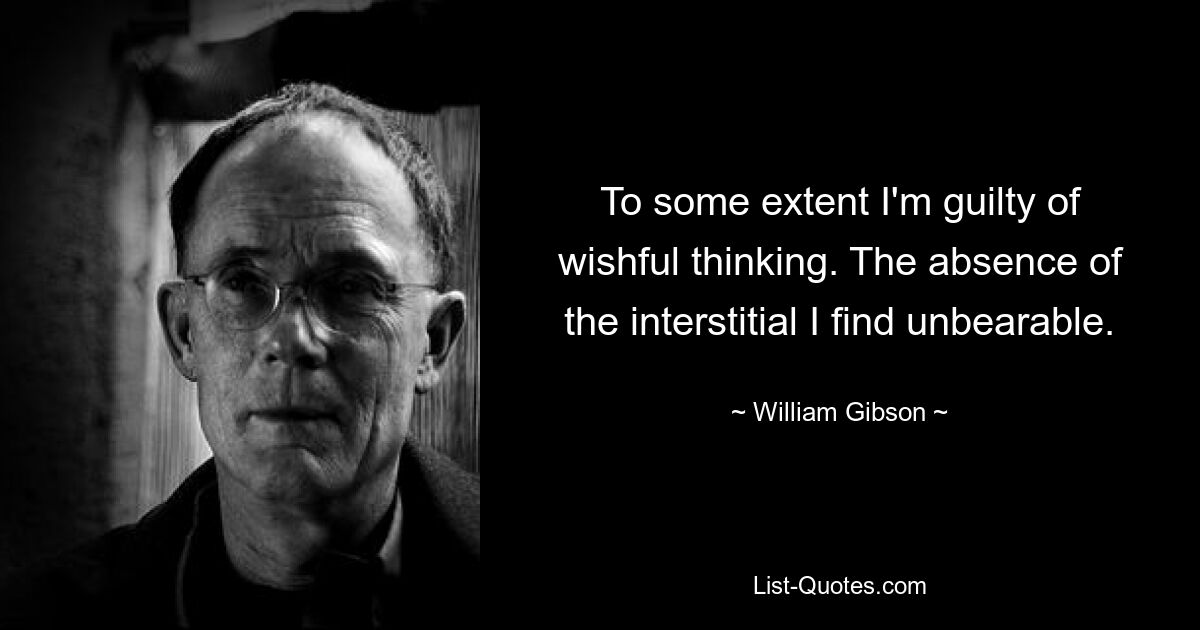 To some extent I'm guilty of wishful thinking. The absence of the interstitial I find unbearable. — © William Gibson