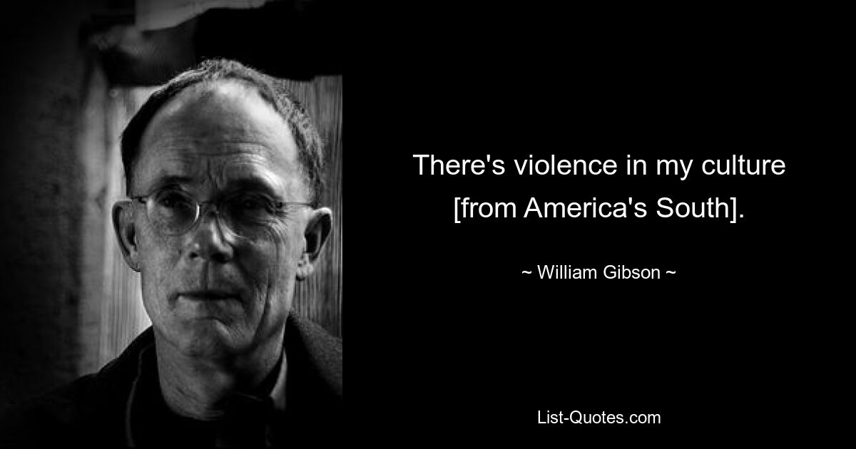 There's violence in my culture [from America's South]. — © William Gibson