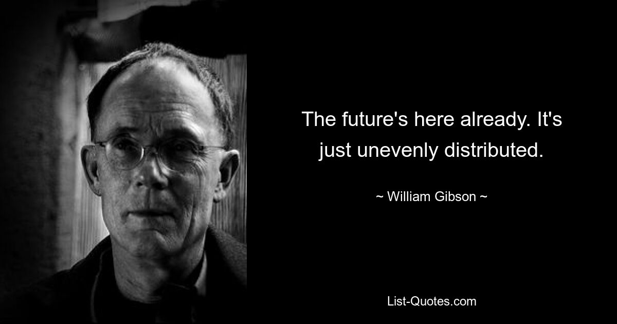 The future's here already. It's just unevenly distributed. — © William Gibson