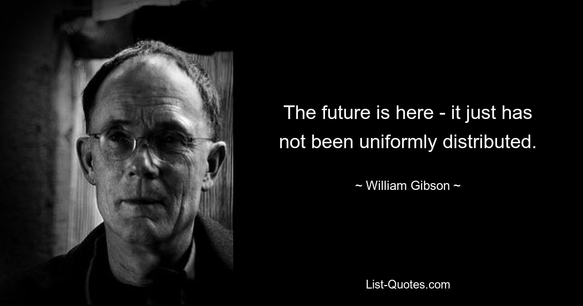 The future is here - it just has not been uniformly distributed. — © William Gibson