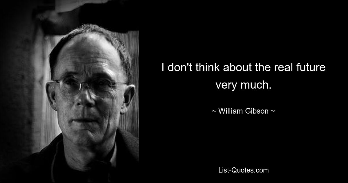 I don't think about the real future very much. — © William Gibson