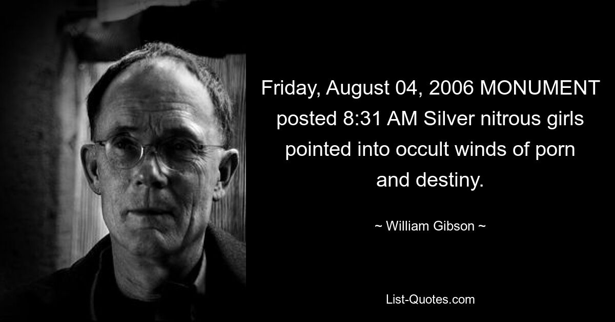 Friday, August 04, 2006 MONUMENT posted 8:31 AM Silver nitrous girls pointed into occult winds of porn and destiny. — © William Gibson