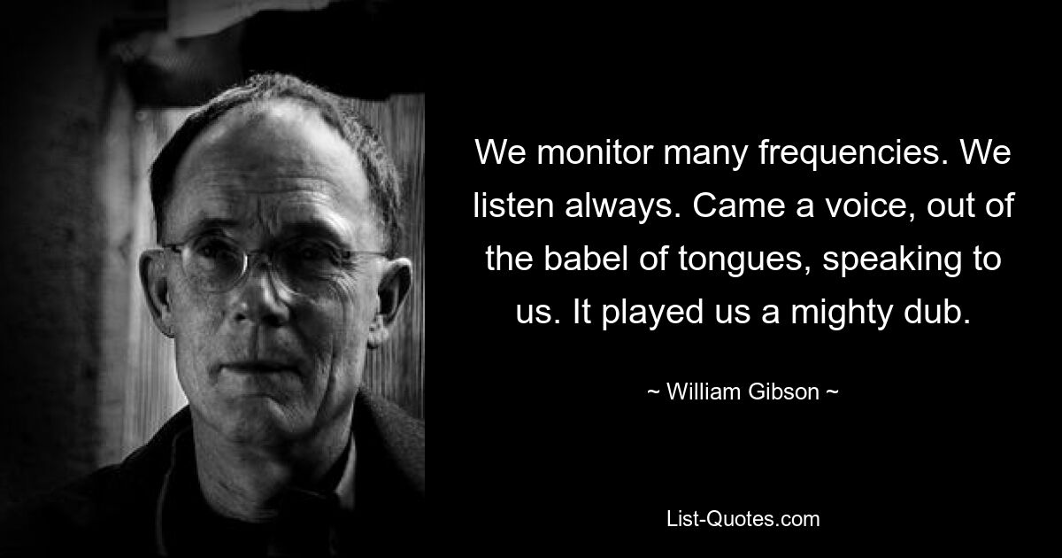 We monitor many frequencies. We listen always. Came a voice, out of the babel of tongues, speaking to us. It played us a mighty dub. — © William Gibson