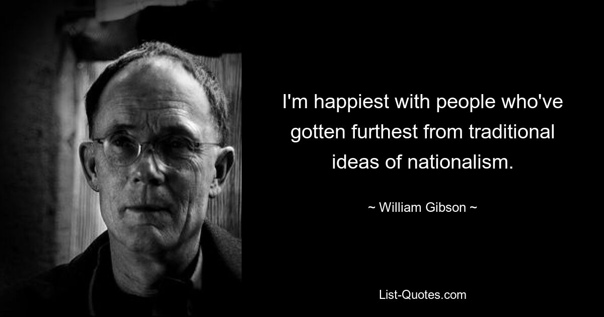 I'm happiest with people who've gotten furthest from traditional ideas of nationalism. — © William Gibson