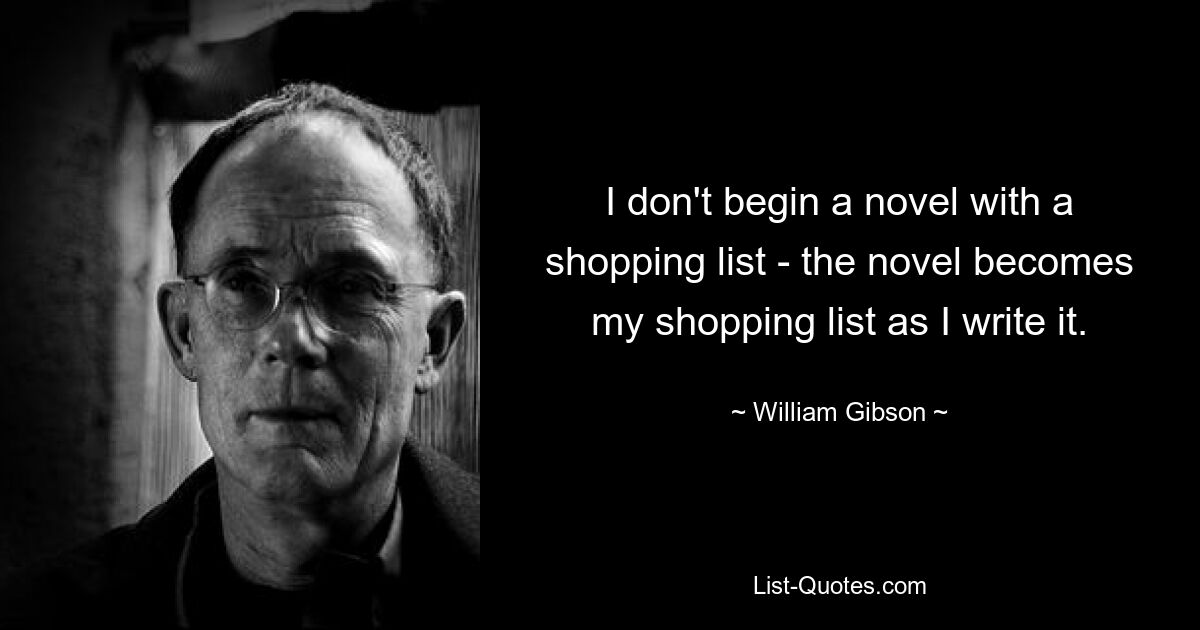 I don't begin a novel with a shopping list - the novel becomes my shopping list as I write it. — © William Gibson