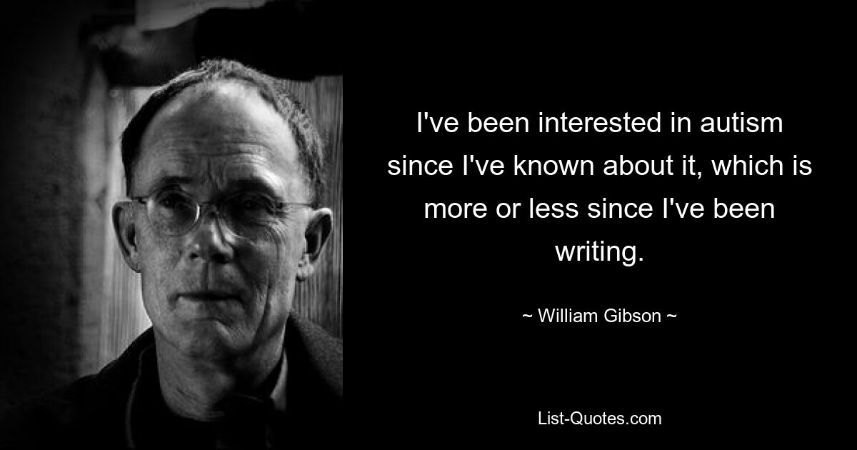 I've been interested in autism since I've known about it, which is more or less since I've been writing. — © William Gibson