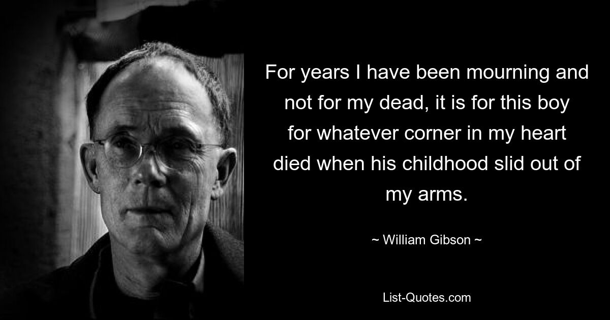 For years I have been mourning and not for my dead, it is for this boy for whatever corner in my heart died when his childhood slid out of my arms. — © William Gibson