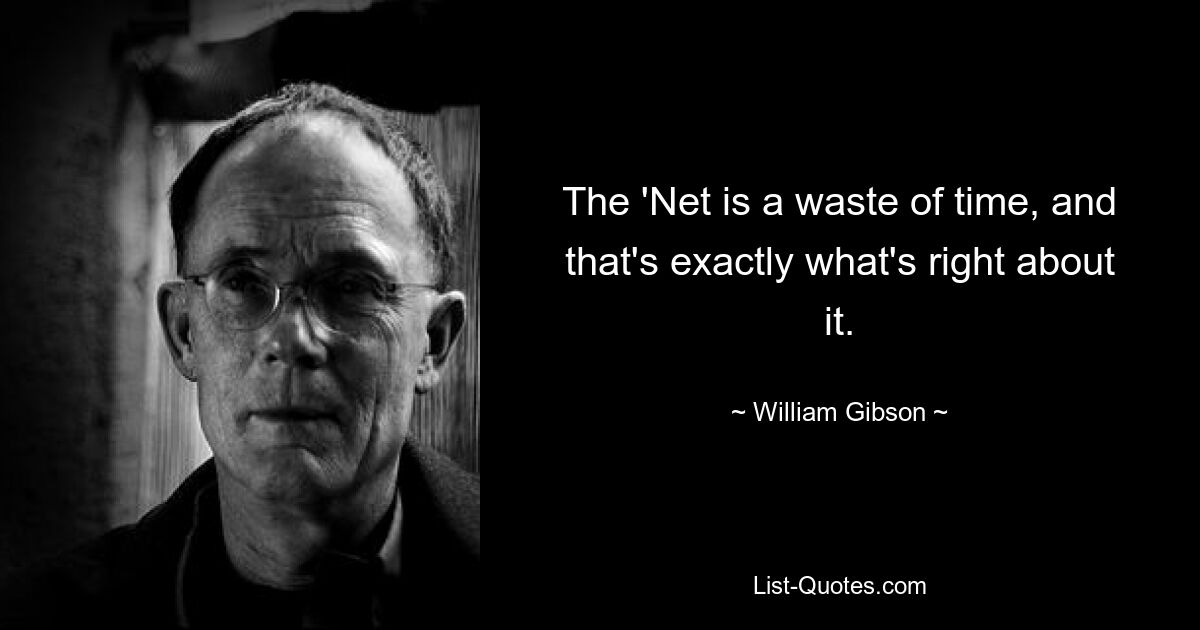 The 'Net is a waste of time, and that's exactly what's right about it. — © William Gibson