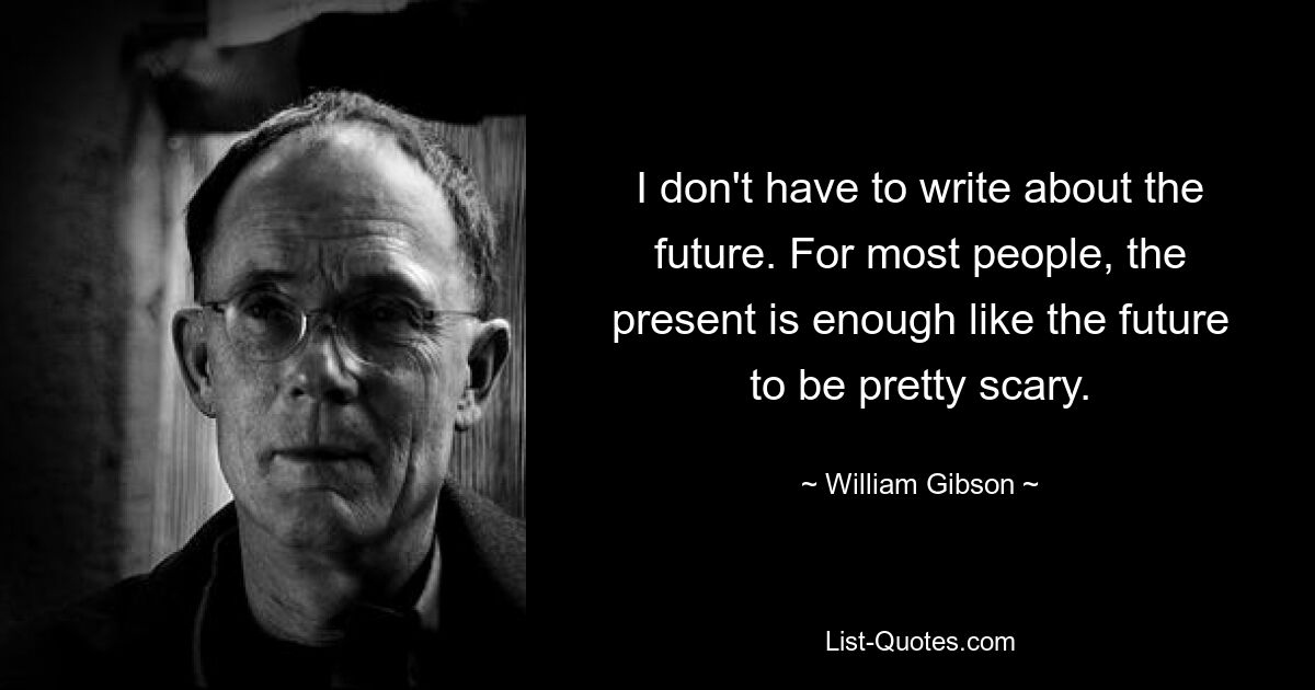 I don't have to write about the future. For most people, the present is enough like the future to be pretty scary. — © William Gibson