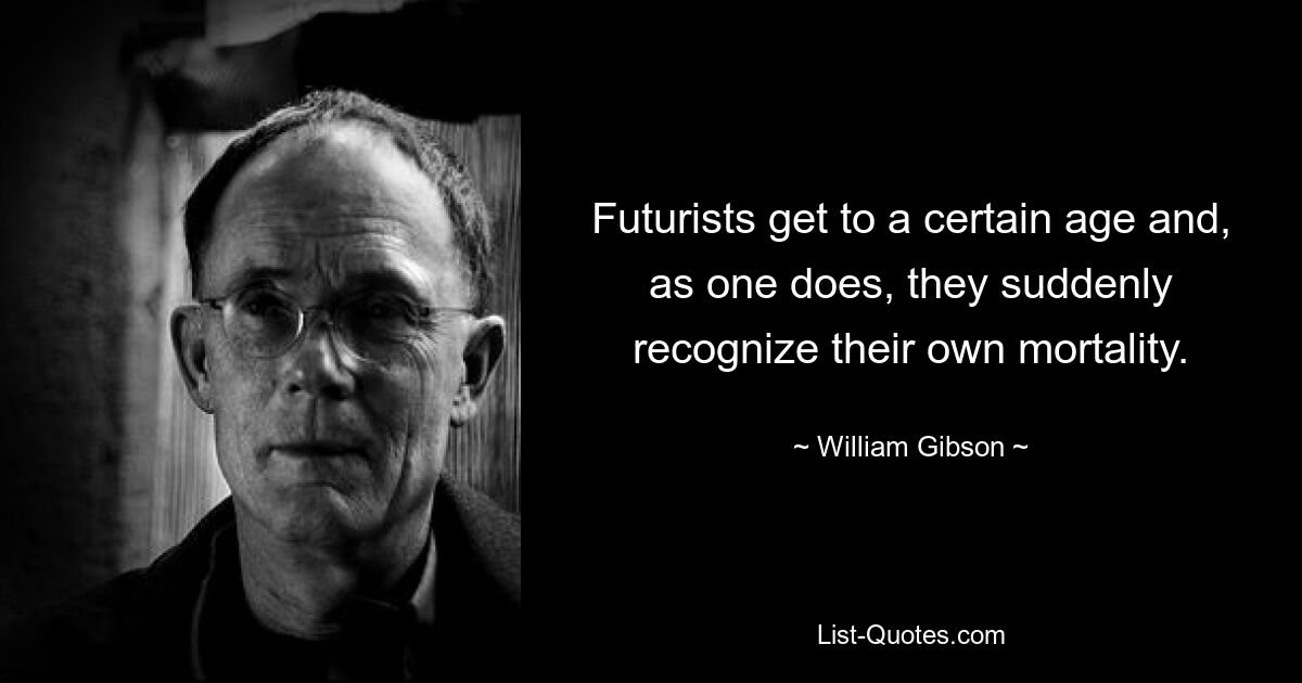 Futurists get to a certain age and, as one does, they suddenly recognize their own mortality. — © William Gibson