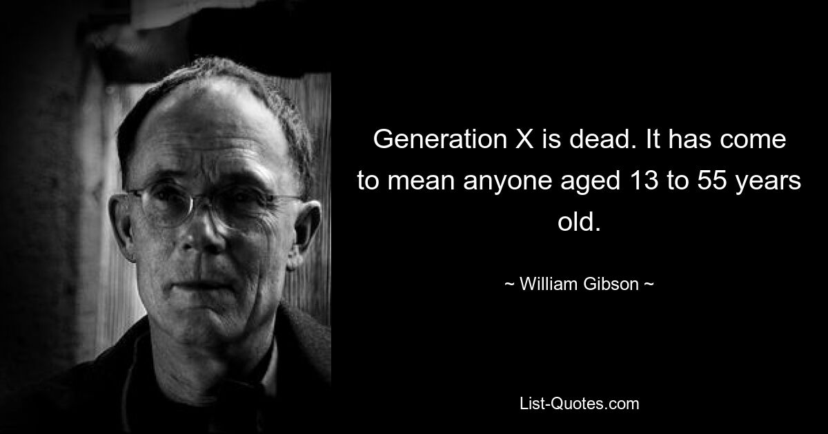 Generation X is dead. It has come to mean anyone aged 13 to 55 years old. — © William Gibson