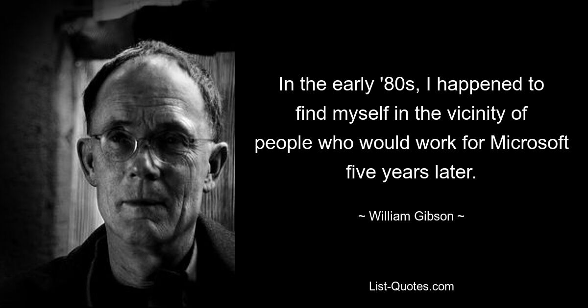 In the early '80s, I happened to find myself in the vicinity of people who would work for Microsoft five years later. — © William Gibson