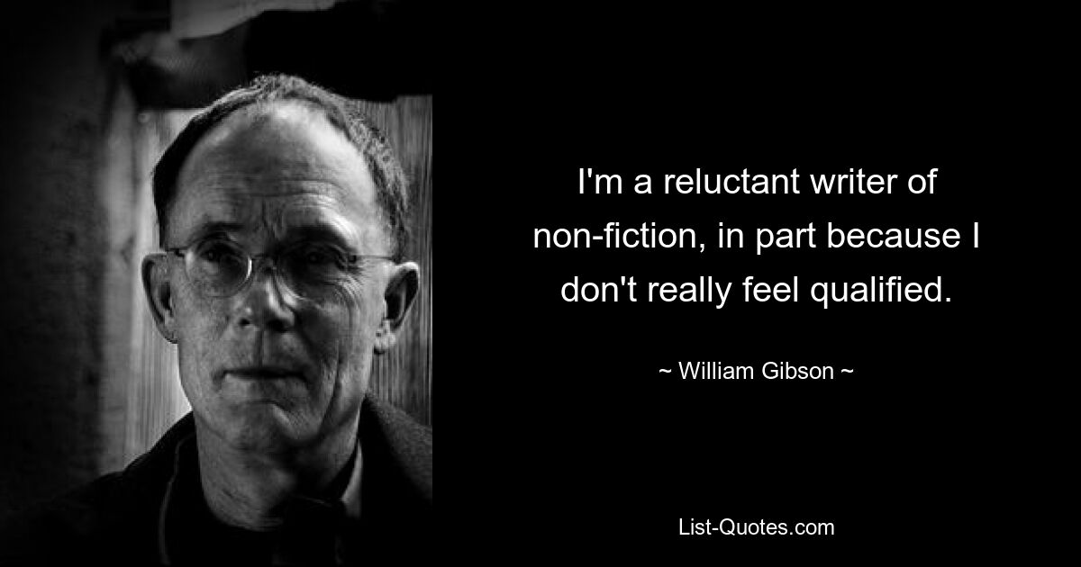 I'm a reluctant writer of non-fiction, in part because I don't really feel qualified. — © William Gibson