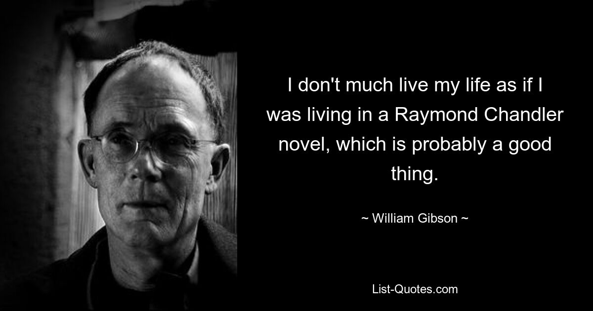 Я не проживаю свою жизнь так, как если бы я жил в романе Рэймонда Чендлера, и это, наверное, хорошо. — © Уильям Гибсон