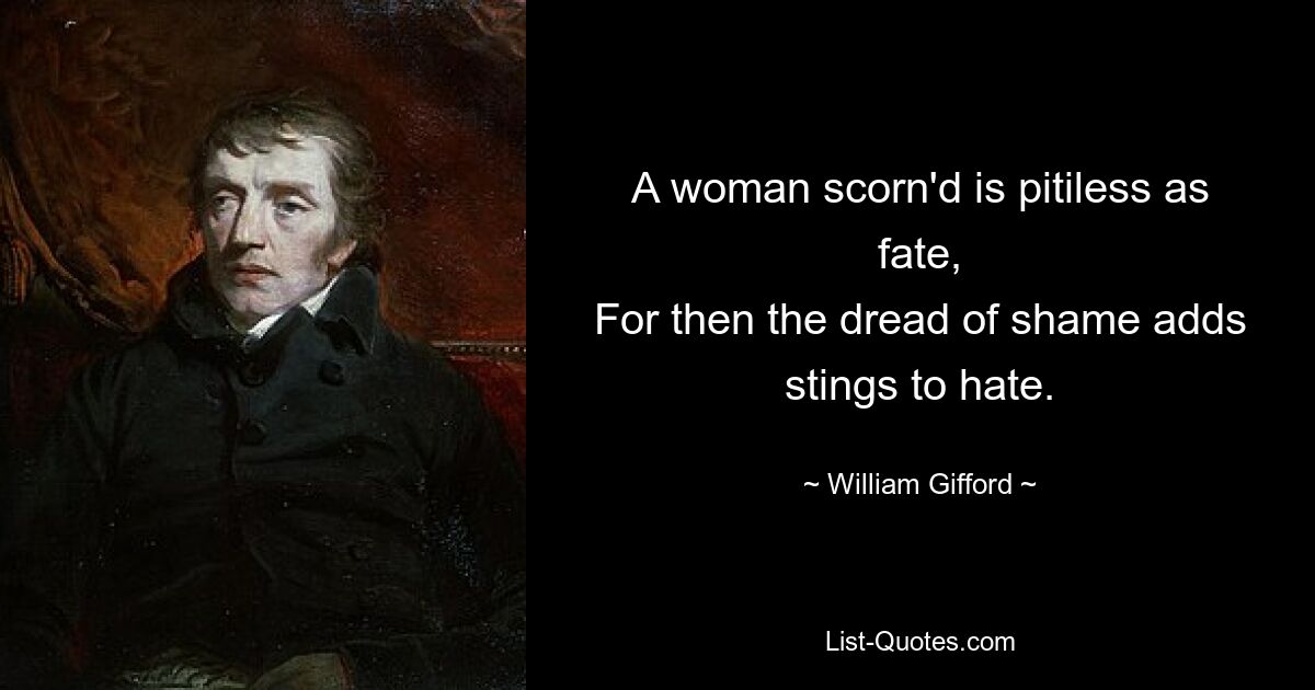 A woman scorn'd is pitiless as fate,
For then the dread of shame adds stings to hate. — © William Gifford