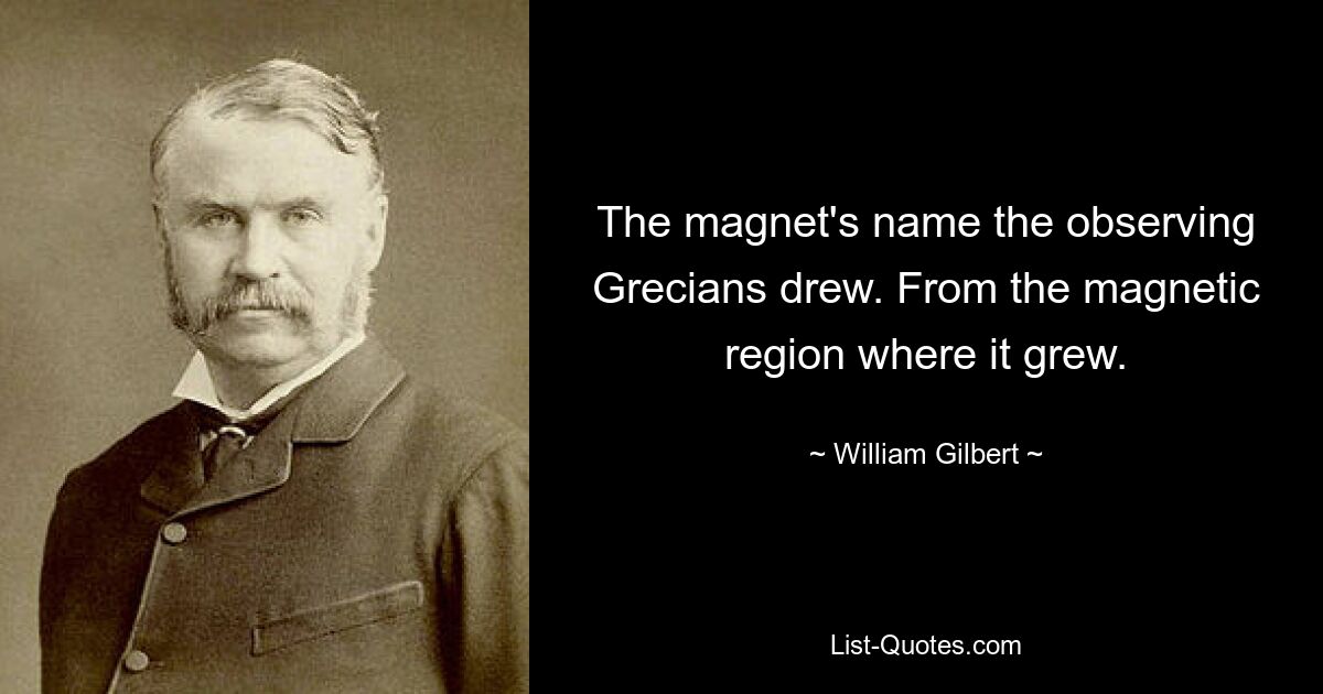 The magnet's name the observing Grecians drew. From the magnetic region where it grew. — © William Gilbert