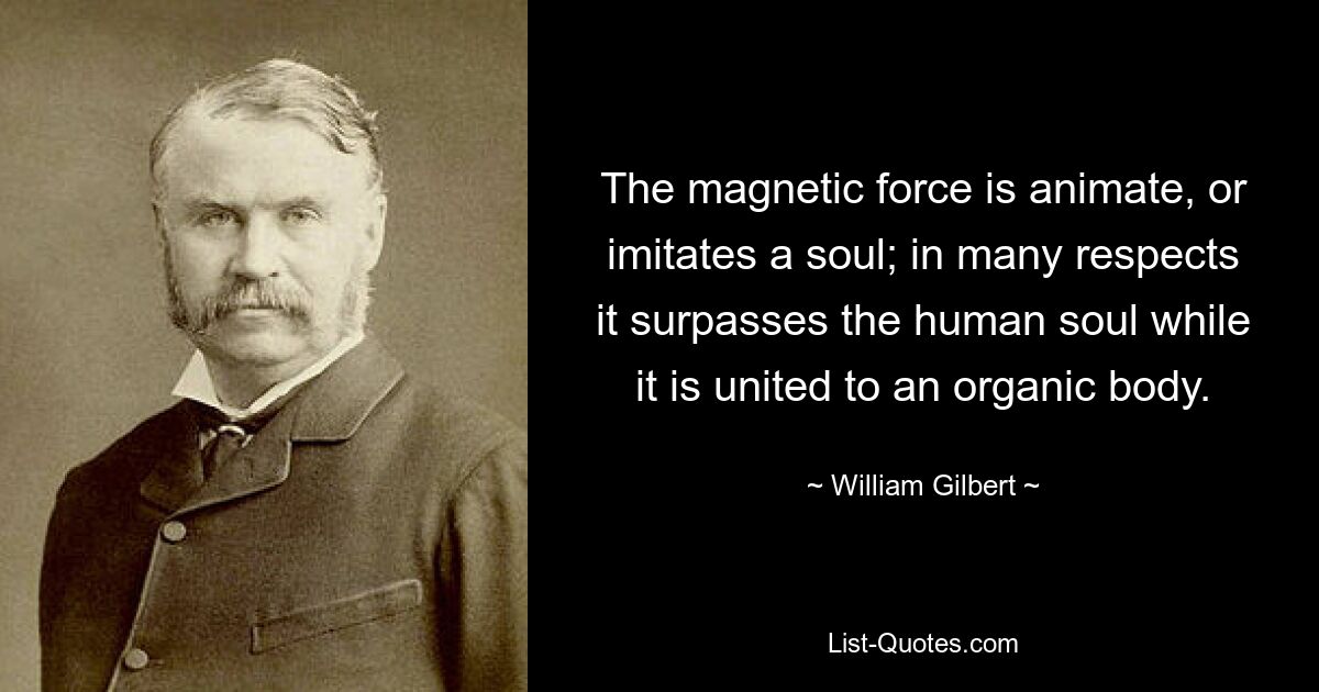 The magnetic force is animate, or imitates a soul; in many respects it surpasses the human soul while it is united to an organic body. — © William Gilbert