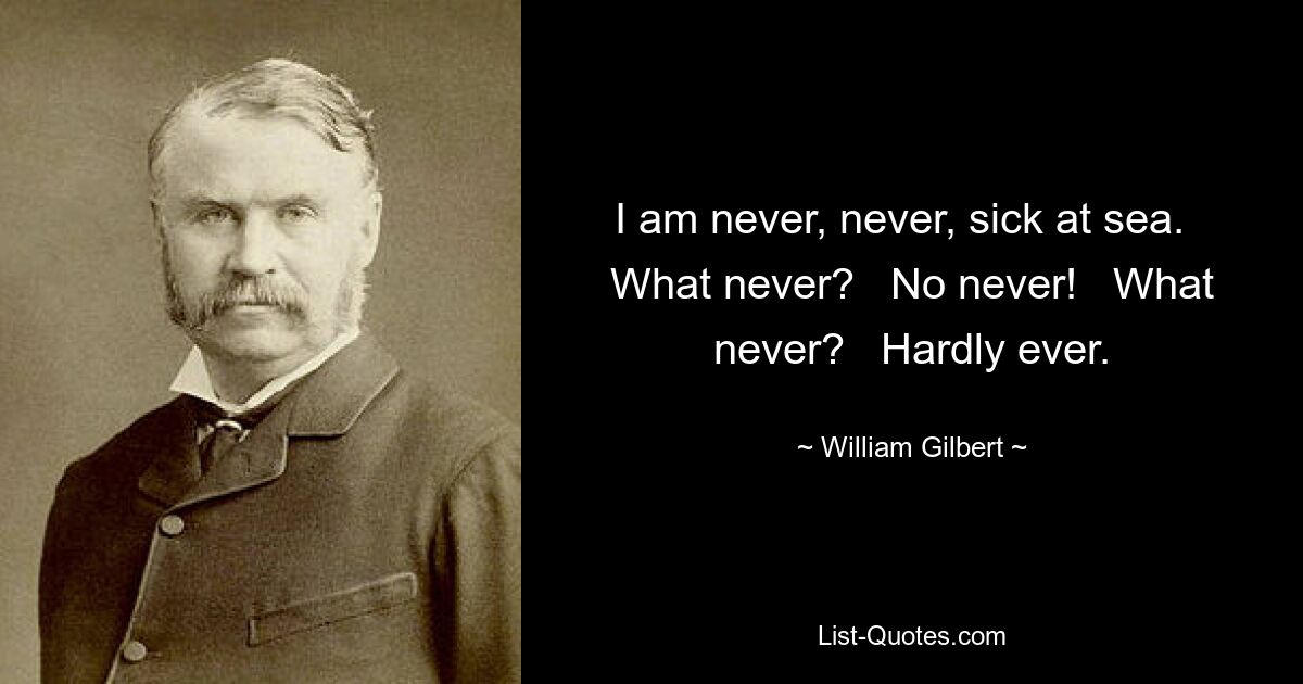 Меня никогда, никогда не тошнит в море. Что никогда? Нет никогда! Что никогда? Почти никогда. — © Уильям Гилберт 