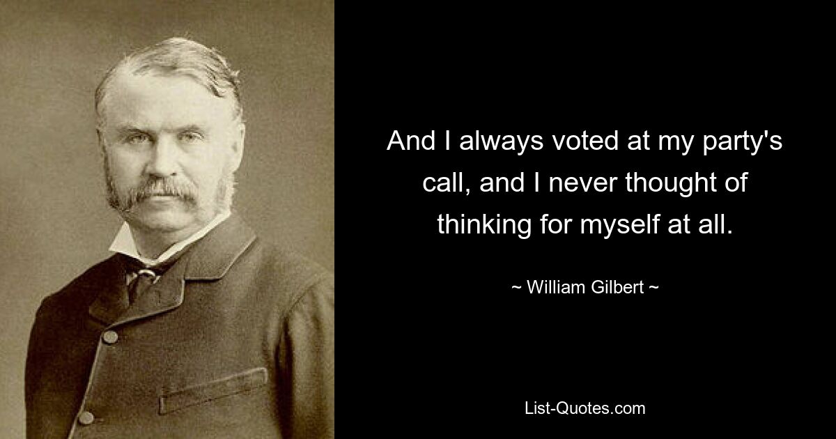 And I always voted at my party's call, and I never thought of thinking for myself at all. — © William Gilbert