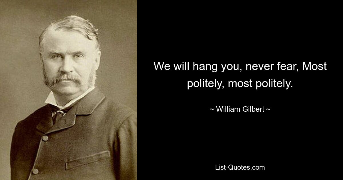 We will hang you, never fear, Most politely, most politely. — © William Gilbert