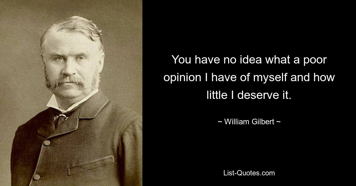 You have no idea what a poor opinion I have of myself and how little I deserve it. — © William Gilbert