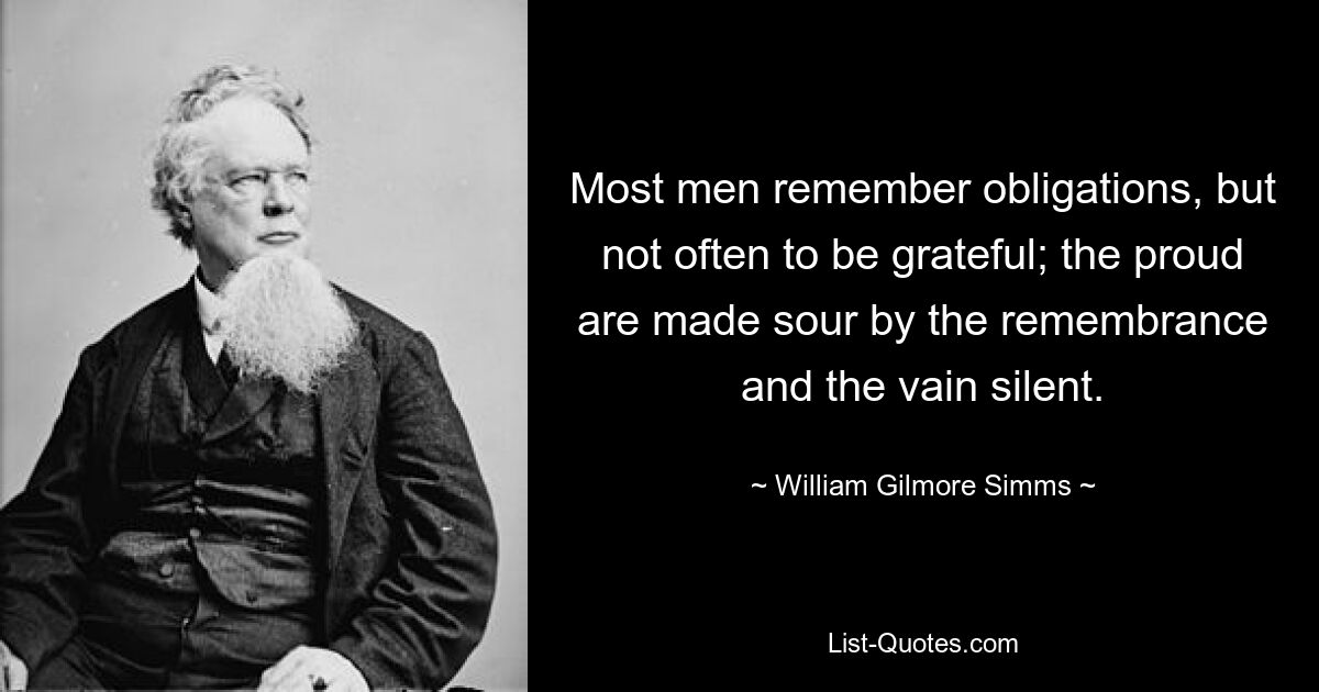 Most men remember obligations, but not often to be grateful; the proud are made sour by the remembrance and the vain silent. — © William Gilmore Simms