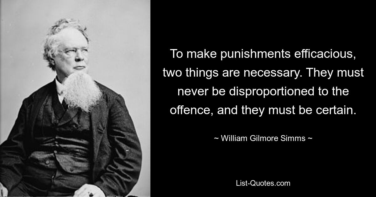 To make punishments efficacious, two things are necessary. They must never be disproportioned to the offence, and they must be certain. — © William Gilmore Simms