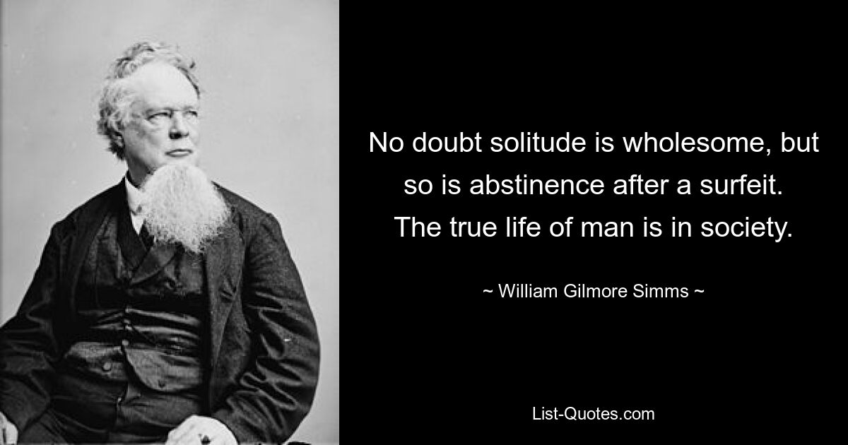 No doubt solitude is wholesome, but so is abstinence after a surfeit. The true life of man is in society. — © William Gilmore Simms