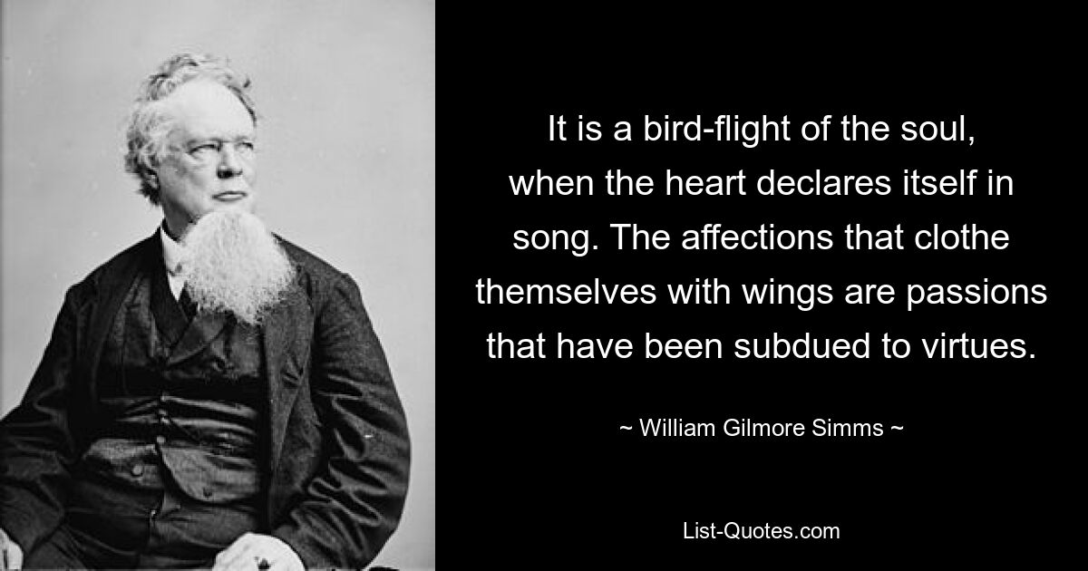 It is a bird-flight of the soul, when the heart declares itself in song. The affections that clothe themselves with wings are passions that have been subdued to virtues. — © William Gilmore Simms