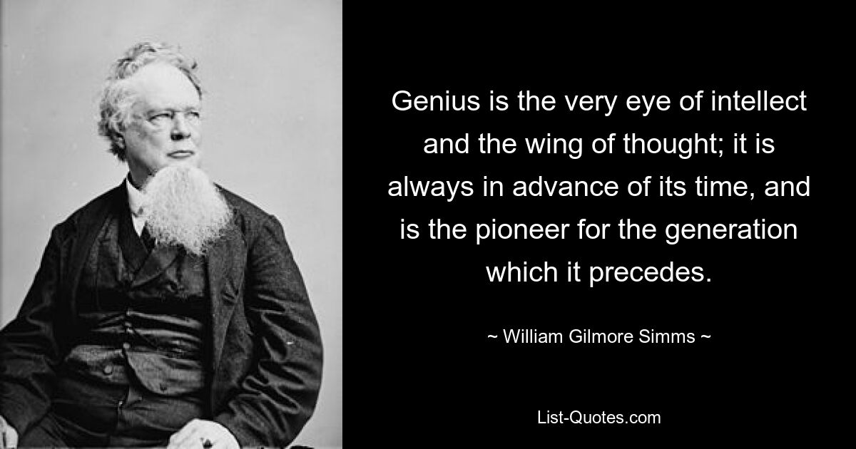 Genius is the very eye of intellect and the wing of thought; it is always in advance of its time, and is the pioneer for the generation which it precedes. — © William Gilmore Simms