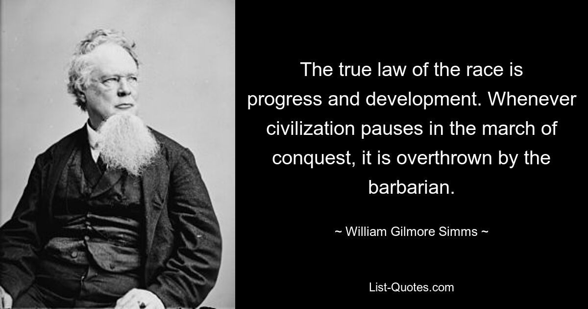 The true law of the race is progress and development. Whenever civilization pauses in the march of conquest, it is overthrown by the barbarian. — © William Gilmore Simms