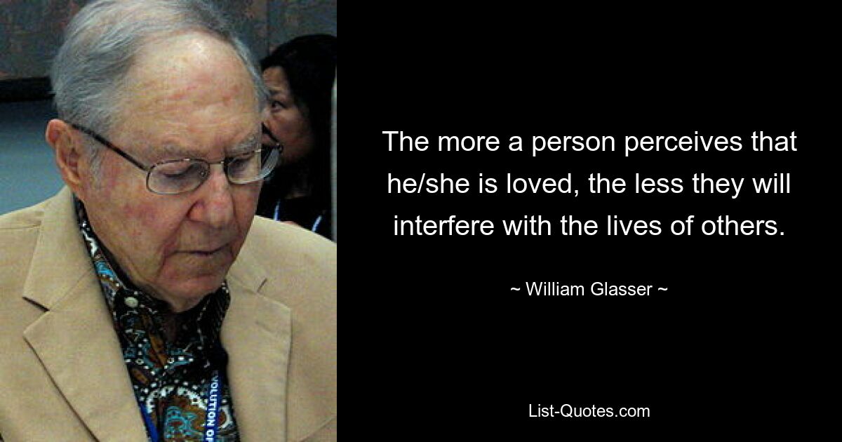 The more a person perceives that he/she is loved, the less they will interfere with the lives of others. — © William Glasser