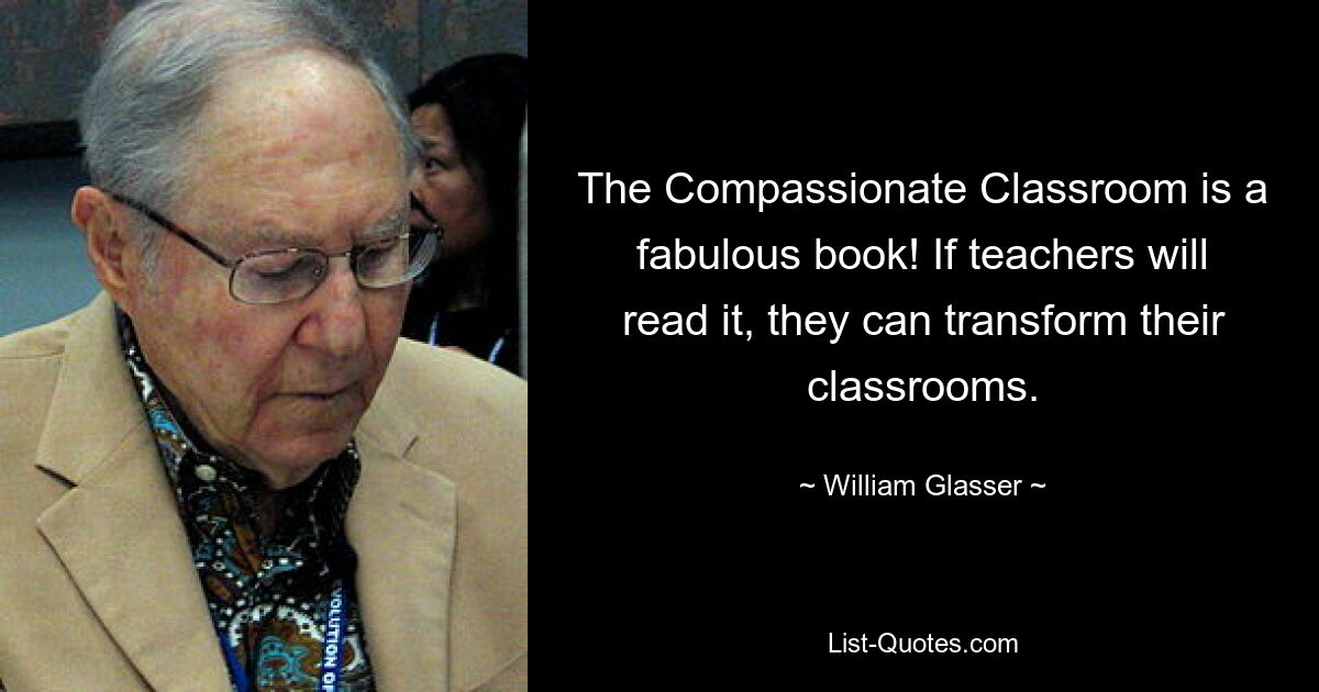 The Compassionate Classroom is a fabulous book! If teachers will read it, they can transform their classrooms. — © William Glasser