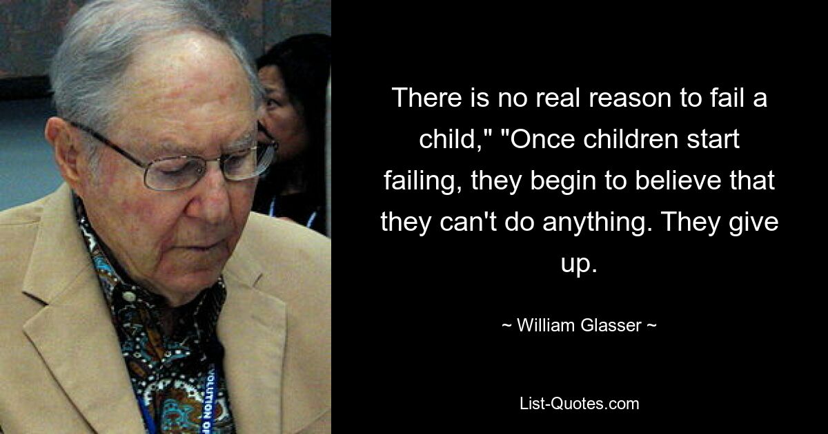 There is no real reason to fail a child," "Once children start failing, they begin to believe that they can't do anything. They give up. — © William Glasser