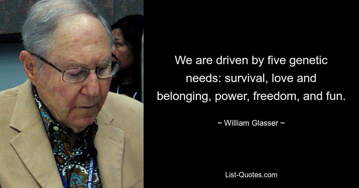 We are driven by five genetic needs: survival, love and belonging, power, freedom, and fun. — © William Glasser